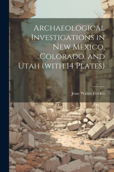 Archaeological Investigations In New Mexico, Colorado, And Utah (With 14 Plates)