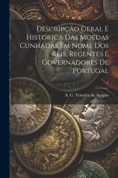Descripção Geral E Historica Das Moedas Cunhadas Em Nome Dos Reis, Regentes E Governadores De Portugal; 1 (Portuguese Edition)