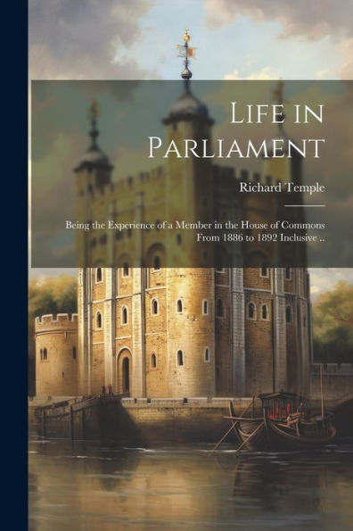 Life In Parliament; Being The Experience Of A Member In The House Of Commons From 1886 To 1892 Inclusive ..