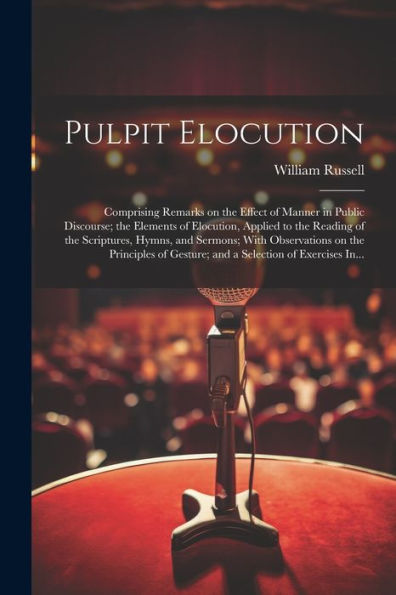 Pulpit Elocution: Comprising Remarks On The Effect Of Manner In Public Discourse; The Elements Of Elocution, Applied To The Reading Of The Scriptures, ... Gesture; And A Selection Of Exercises In...
