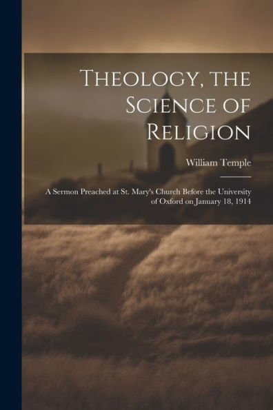 Theology, The Science Of Religion: A Sermon Preached At St. Mary's Church Before The University Of Oxford On January 18, 1914