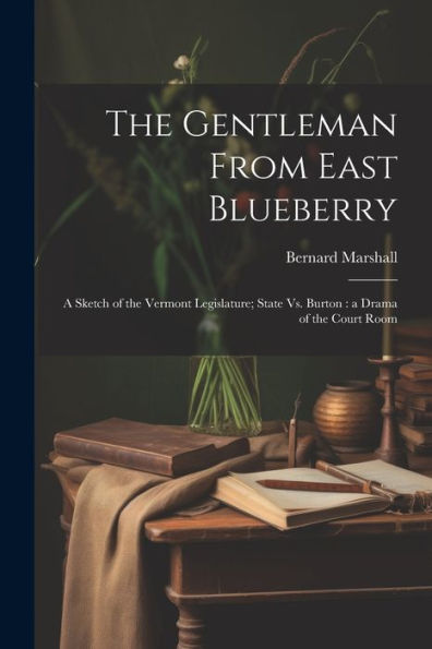 The Gentleman From East Blueberry: A Sketch Of The Vermont Legislature; State Vs. Burton: A Drama Of The Court Room