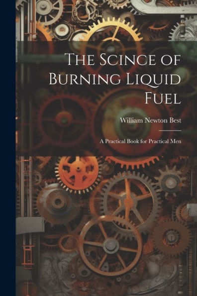 The Scince Of Burning Liquid Fuel; A Practical Book For Practical Men