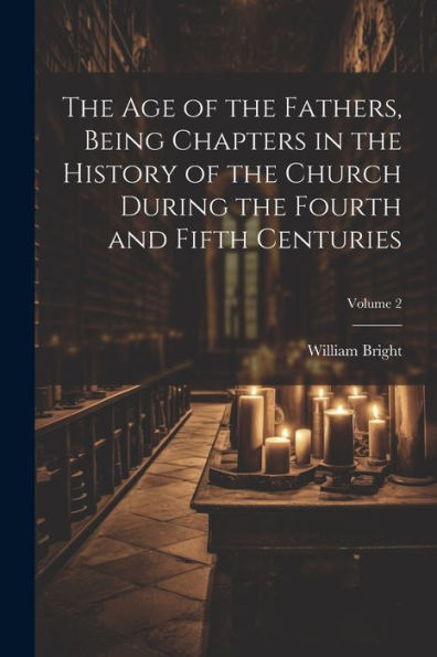 The Age Of The Fathers, Being Chapters In The History Of The Church During The Fourth And Fifth Centuries; Volume 2