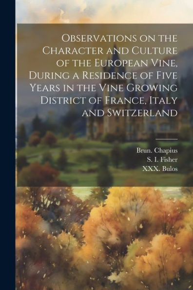Observations On The Character And Culture Of The European Vine, During A Residence Of Five Years In The Vine Growing District Of France, Italy And Switzerland