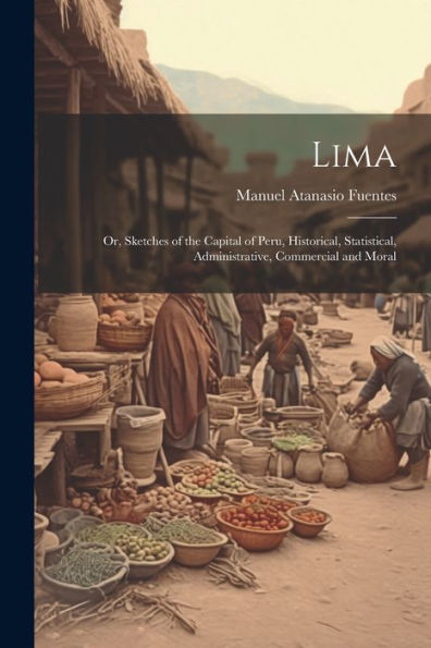 Lima; Or, Sketches Of The Capital Of Peru, Historical, Statistical, Administrative, Commercial And Moral
