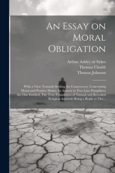 An Essay On Moral Obligation: With A View Towards Settling The Controversy, Concerning Moral And Positive Duties. In Answer To Two Late Pamphlets: The ... Religion Asserted; Being A Reply To The...
