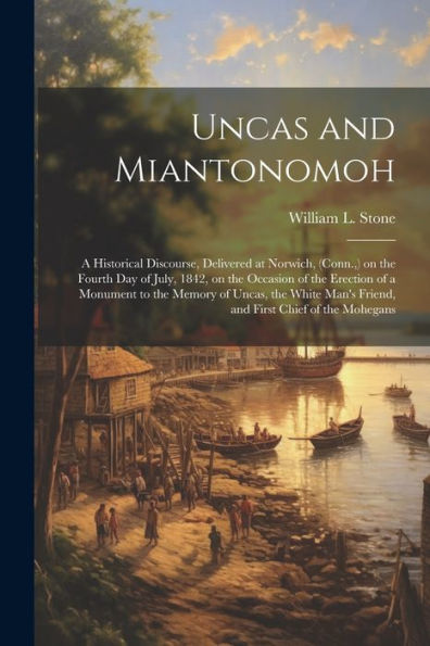 Uncas And Miantonomoh; A Historical Discourse, Delivered At Norwich, (Conn., ) On The Fourth Day Of July, 1842, On The Occasion Of The Erection Of A ... Man's Friend, And First Chief Of The Mohegans