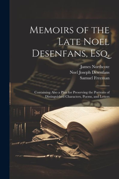 Memoirs Of The Late Noel Desenfans, Esq.: Containing Also A Plan For Preserving The Portraits Of Distinguished Characters, Poems, And Letters