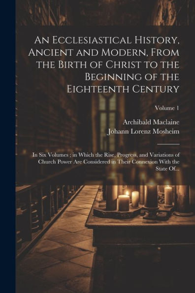 An Ecclesiastical History, Ancient And Modern, From The Birth Of Christ To The Beginning Of The Eighteenth Century: In Six Volumes; In Which The Rise, ... Connexion With The State Of...; Volume 1
