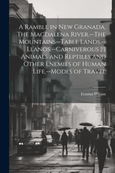 A Ramble In New Granada. The Magdalena River.--The Mountains--Table Lands.--Llanos.--Carniverous [!] Animals And Reptiles And Other Enemies Of Human Life.--Modes Of Travel