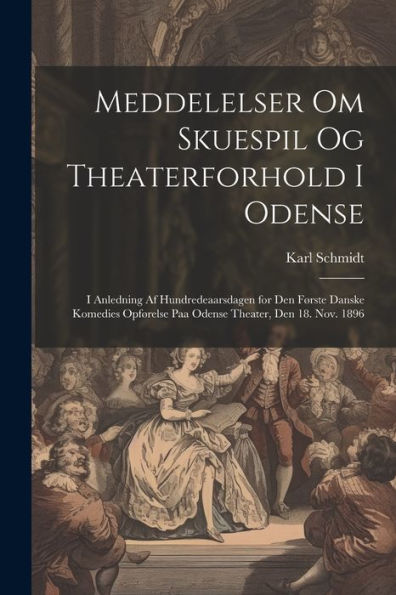 Meddelelser Om Skuespil Og Theaterforhold I Odense; I Anledning Af Hundredeaarsdagen For Den Første Danske Komedies Opførelse Paa Odense Theater, Den 18. Nov. 1896 (Danish Edition)