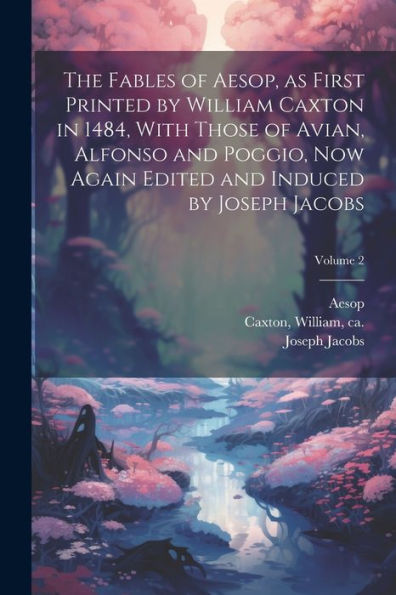 The Fables Of Aesop, As First Printed By William Caxton In 1484, With Those Of Avian, Alfonso And Poggio, Now Again Edited And Induced By Joseph Jacobs; Volume 2