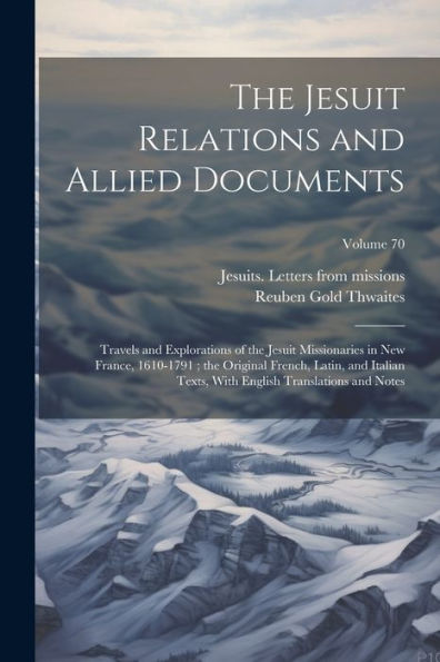 The Jesuit Relations And Allied Documents: Travels And Explorations Of The Jesuit Missionaries In New France, 1610-1791; The Original French, Latin, ... English Translations And Notes; Volume 70