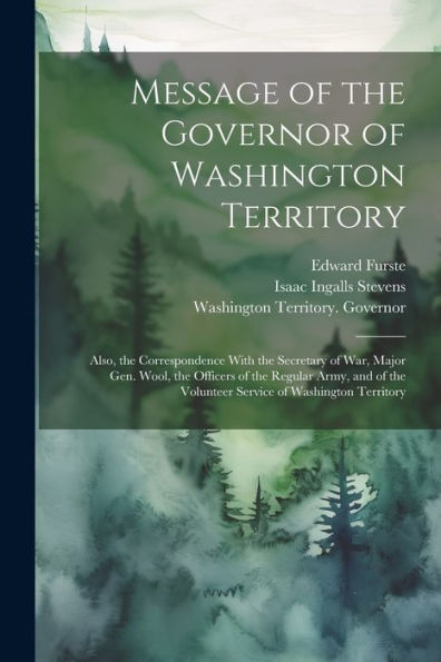 Message Of The Governor Of Washington Territory: Also, The Correspondence With The Secretary Of War, Major Gen. Wool, The Officers Of The Regular ... The Volunteer Service Of Washington Territory