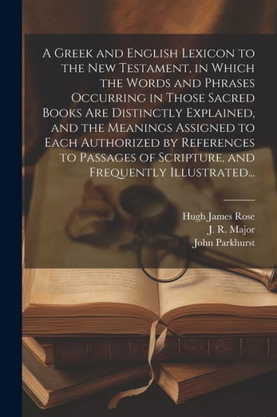 A Greek And English Lexicon To The New Testament, In Which The Words And Phrases Occurring In Those Sacred Books Are Distinctly Explained, And The ... Of Scripture, And Frequently Illustrated...