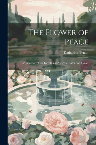 The Flower Of Peace: A Collection Of The Devotional Poetry Of Katharine Tynan