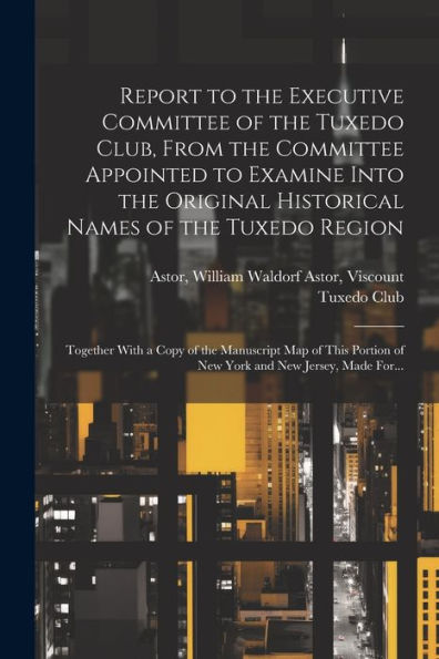 Report To The Executive Committee Of The Tuxedo Club, From The Committee Appointed To Examine Into The Original Historical Names Of The Tuxedo Region; ... Of New York And New Jersey, Made For...