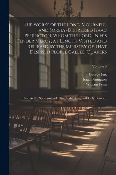 The Works Of The Long-Mournful And Sorely-Distressed Isaac Penington, Whom The Lord, In His Tender Mercy, At Length Visited And Relieved By The ... Of That Light, Life, And Holy Power...; Volum - 9781021816986