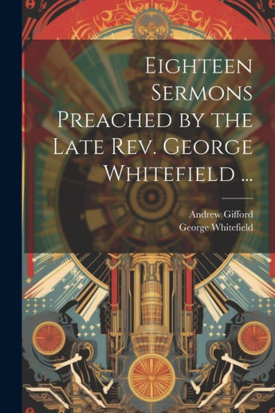 Eighteen Sermons Preached By The Late Rev. George Whitefield ...