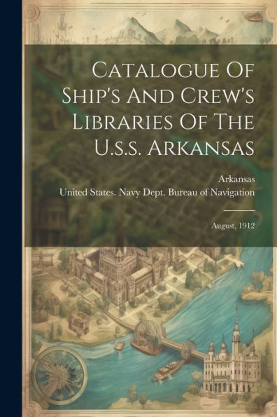 Catalogue Of Ship's And Crew's Libraries Of The U.S.S. Arkansas: August, 1912