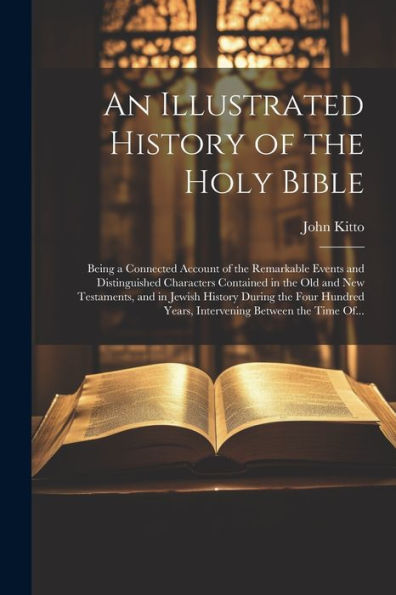 An Illustrated History Of The Holy Bible: Being A Connected Account Of The Remarkable Events And Distinguished Characters Contained In The Old And New ... Years, Intervening Between The Time Of...