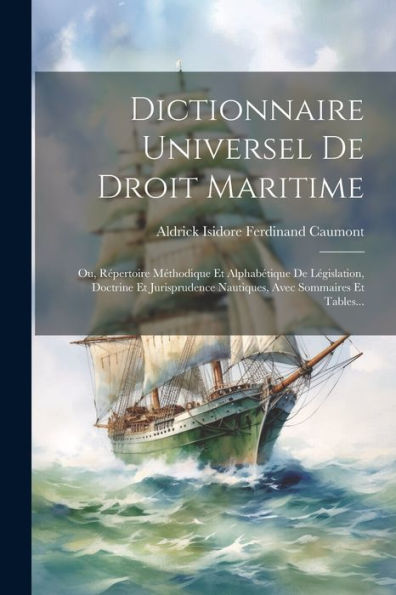 Dictionnaire Universel De Droit Maritime: Ou, Répertoire Méthodique Et Alphabétique De Législation, Doctrine Et Jurisprudence Nautiques, Avec Sommaires Et Tables... (French Edition)