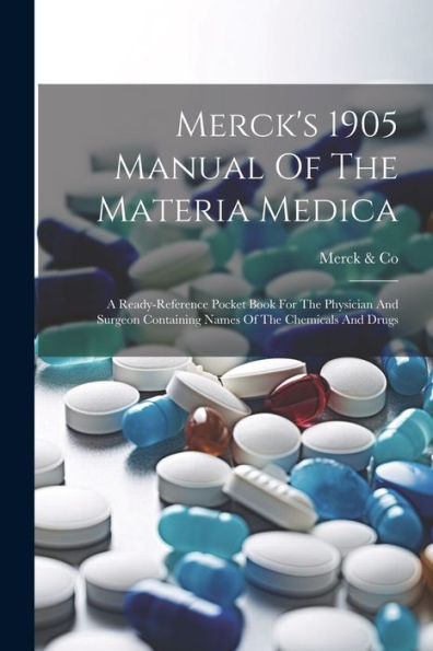 Merck's 1905 Manual Of The Materia Medica: A Ready-Reference Pocket Book For The Physician And Surgeon Containing Names Of The Chemicals And Drugs