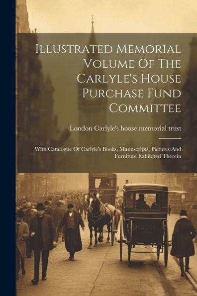 Illustrated Memorial Volume Of The Carlyle's House Purchase Fund Committee: With Catalogue Of Carlyle's Books, Manuscripts, Pictures And Furniture Exhibited Therein