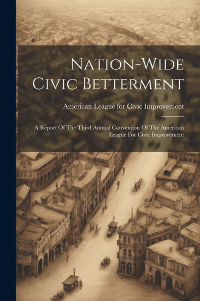 Nation-Wide Civic Betterment: A Report Of The Third Annual Convention Of The American League For Civic Improvement