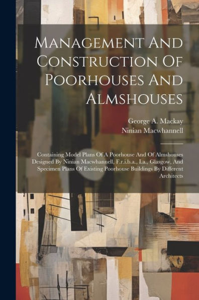 Management And Construction Of Poorhouses And Almshouses: Containing Model Plans Of A Poorhouse And Of Almshouses Designed By Ninian Macwhannell, ... Poorhouse Buildings By Different Architects - 9781021821072