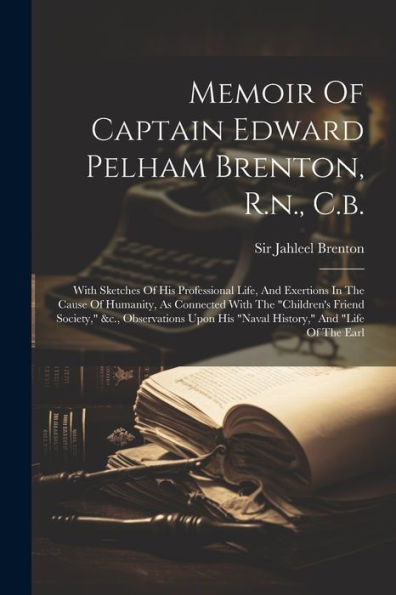 Memoir Of Captain Edward Pelham Brenton, R.N., C.B.: With Sketches Of His Professional Life, And Exertions In The Cause Of Humanity, As Connected With ... His "Naval History," And "Life Of The Earl - 9781021821249