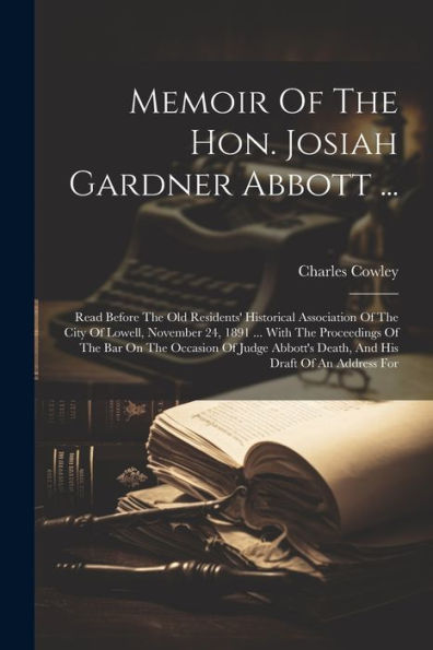 Memoir Of The Hon. Josiah Gardner Abbott ...: Read Before The Old Residents' Historical Association Of The City Of Lowell, November 24, 1891 ... With ... Death, And His Draft Of An Address For