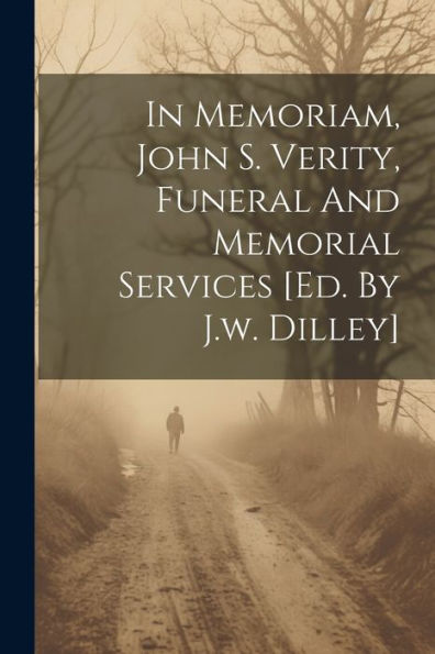 In Memoriam, John S. Verity, Funeral And Memorial Services [Ed. By J.W. Dilley]