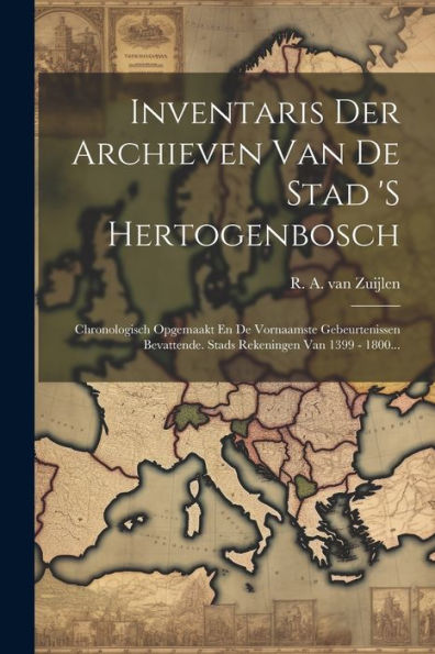 Inventaris Der Archieven Van De Stad 's Hertogenbosch: Chronologisch Opgemaakt En De Vornaamste Gebeurtenissen Bevattende. Stads Rekeningen Van 1399 - 1800... (Dutch Edition)
