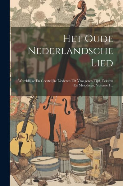 Het Oude Nederlandsche Lied: Wereldlijke En Geestelijke Liederen Uit Vroegeren Tijd, Teksten En Melodieën, Volume 1... (Dutch Edition)