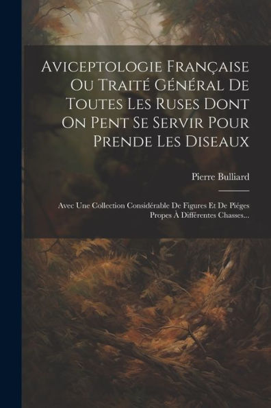 Aviceptologie Française Ou Traité Général De Toutes Les Ruses Dont On Pent Se Servir Pour Prende Les Diseaux: Avec Une Collection Considérable De ... À Différentes Chasses... (French Edition)