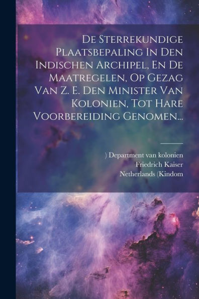 De Sterrekundige Plaatsbepaling In Den Indischen Archipel, En De Maatregelen, Op Gezag Van Z. E. Den Minister Van Kolonien, Tot Hare Voorbereiding Genomen... (Dutch Edition)