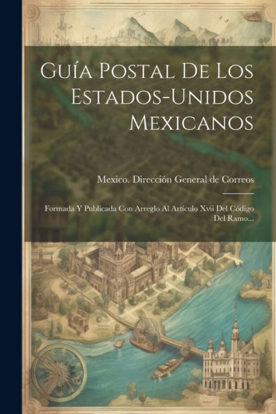 Guía Postal De Los Estados-Unidos Mexicanos: Formada Y Publicada Con Arreglo Al Artículo Xvii Del Código Del Ramo... (Spanish Edition)