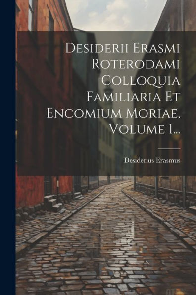 Desiderii Erasmi Roterodami Colloquia Familiaria Et Encomium Moriae, Volume 1... (Latin Edition)