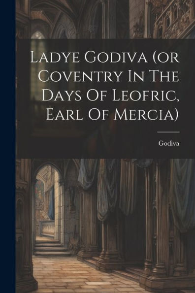 Ladye Godiva (Or Coventry In The Days Of Leofric, Earl Of Mercia)
