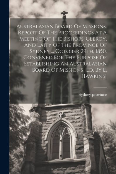 Australasian Board Of Missions. Report Of The Proceedings At A Meeting Of The Bishops, Clergy, And Laity Of The Province Of Sydney ... October 29Th, ... Board Of Missions [Ed. By E. Hawkins]
