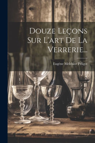 Douze Leçons Sur L'Art De La Verrerie... (French Edition)
