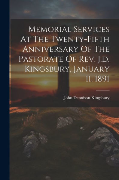 Memorial Services At The Twenty-Fifth Anniversary Of The Pastorate Of Rev. J.D. Kingsbury, January 11, 1891