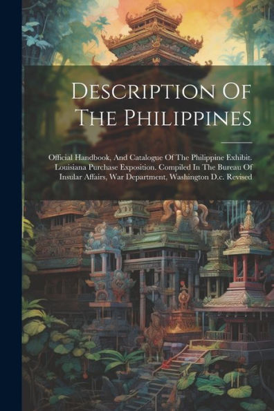 Description Of The Philippines: Official Handbook, And Catalogue Of The Philippine Exhibit. Louisiana Purchase Exposition. Compiled In The Bureau Of ... War Department, Washington D.C. Revised