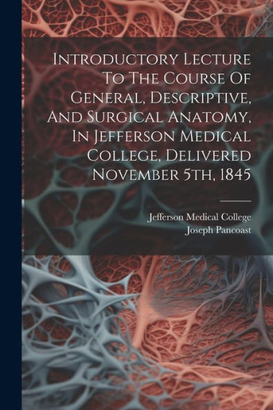 Introductory Lecture To The Course Of General, Descriptive, And Surgical Anatomy, In Jefferson Medical College, Delivered November 5Th, 1845