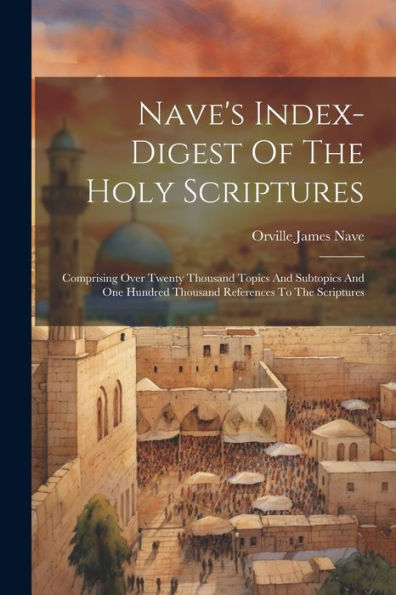 Nave's Index-Digest Of The Holy Scriptures: Comprising Over Twenty Thousand Topics And Subtopics And One Hundred Thousand References To The Scriptures