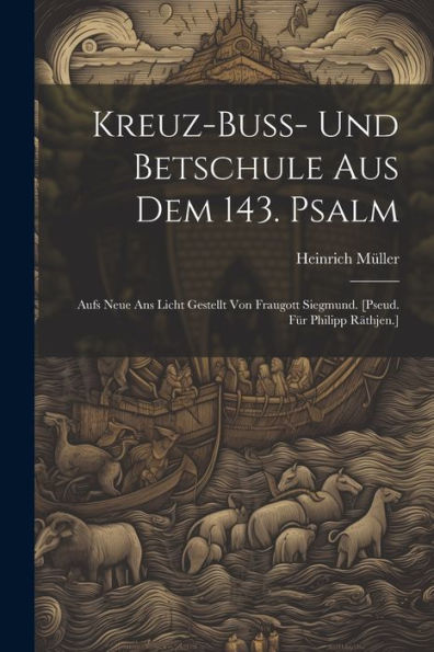 Kreuz-Buss- Und Betschule Aus Dem 143. Psalm: Aufs Neue Ans Licht Gestellt Von Fraugott Siegmund. [Pseud. Für Philipp Räthjen.]