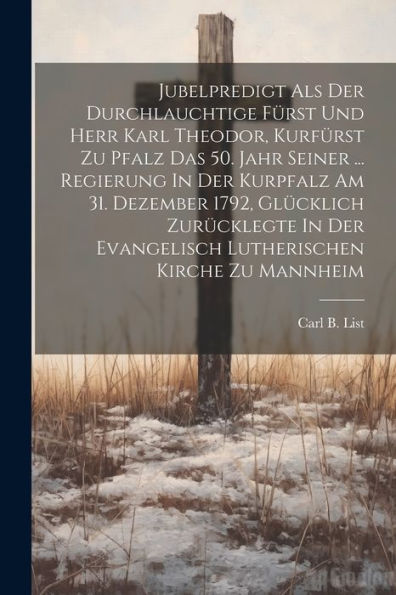 Jubelpredigt Als Der Durchlauchtige Fürst Und Herr Karl Theodor, Kurfürst Zu Pfalz Das 50. Jahr Seiner ... Regierung In Der Kurpfalz Am 31. Dezember ... Evangelisch Lutherischen Kirche Zu Mannheim