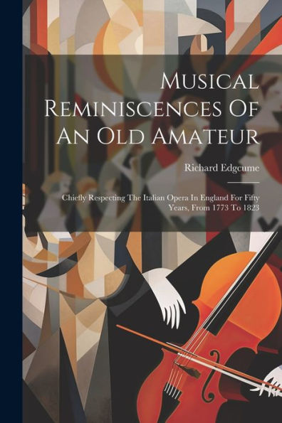 Musical Reminiscences Of An Old Amateur: Chiefly Respecting The Italian Opera In England For Fifty Years, From 1773 To 1823
